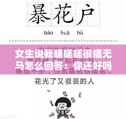 女生说我嗟嗟嗟很痛无马怎么回答：你还好吗需要我做些什么