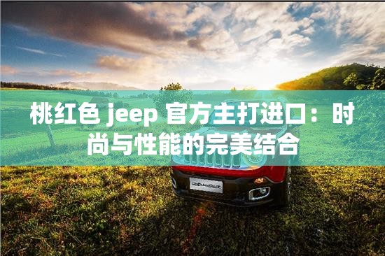 桃红色 jeep 官方主打进口：时尚与性能的完美结合