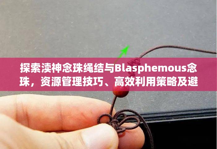 探索渎神念珠绳结与Blasphemous念珠，资源管理技巧、高效利用策略及避免浪费指南