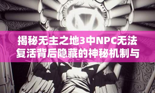 揭秘无主之地3中NPC无法复活背后隐藏的神秘机制与原因