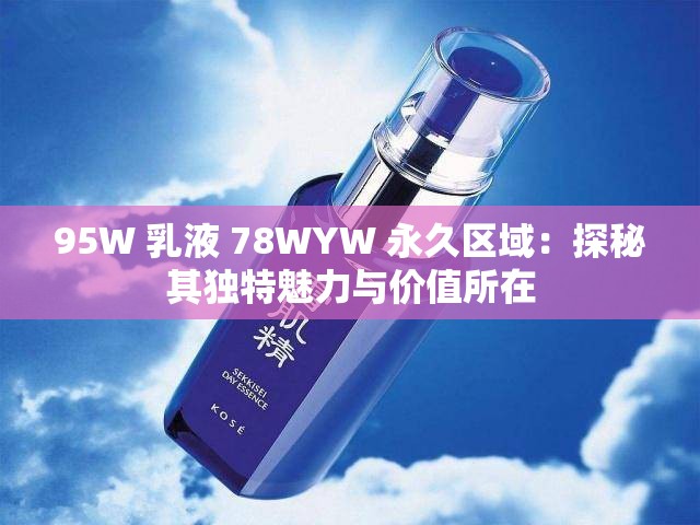 95W 乳液 78WYW 永久区域：探秘其独特魅力与价值所在