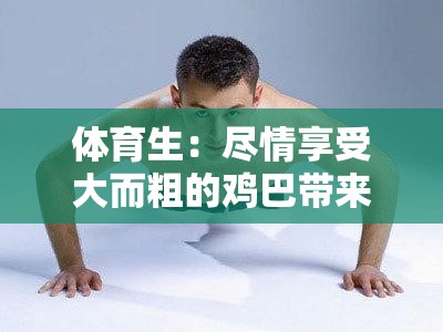 体育生：尽情享受大而粗的鸡巴带来的极致快感