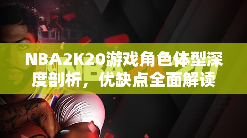 NBA2K20游戏角色体型深度剖析，优缺点全面解读与揭秘