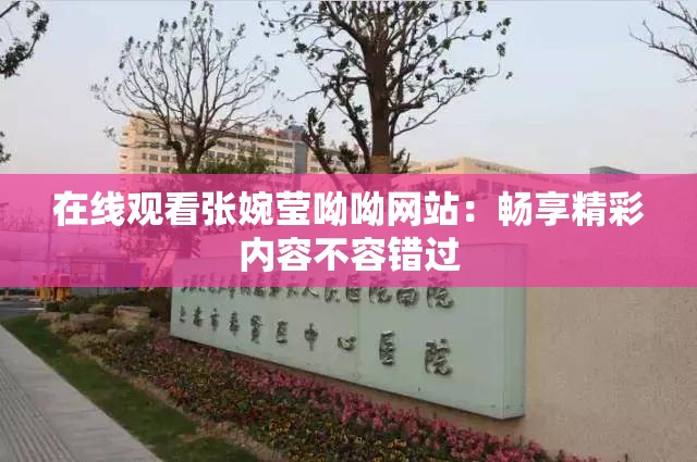 在线观看张婉莹呦呦网站：畅享精彩内容不容错过