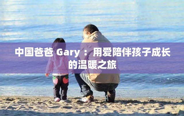 中国爸爸 Gary ：用爱陪伴孩子成长的温暖之旅