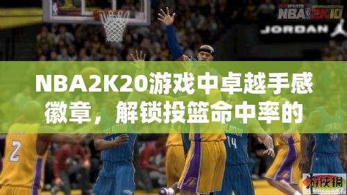 NBA2K20游戏中卓越手感徽章，解锁投篮命中率的终极秘密武器