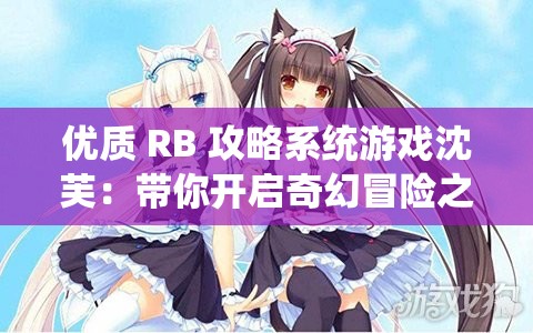 优质 RB 攻略系统游戏沈芙：带你开启奇幻冒险之旅