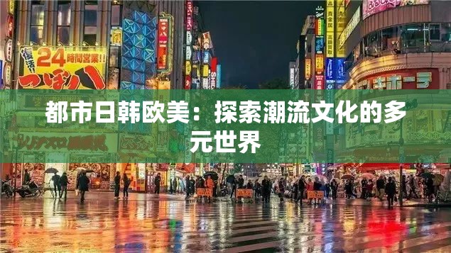 都市日韩欧美：探索潮流文化的多元世界