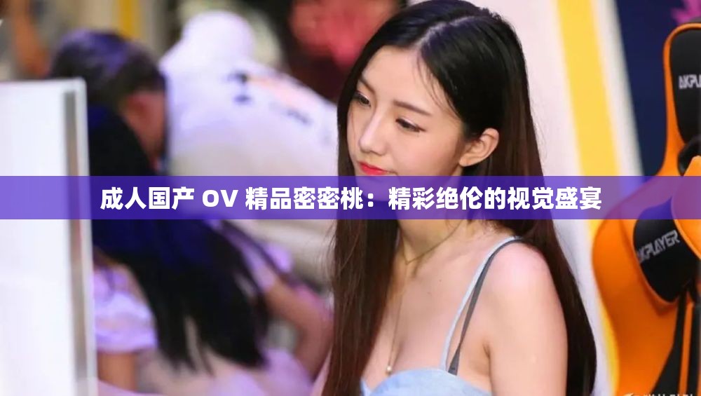 成人国产 OV 精品密密桃：精彩绝伦的视觉盛宴