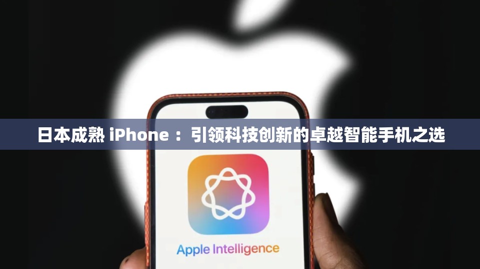 日本成熟 iPhone ：引领科技创新的卓越智能手机之选