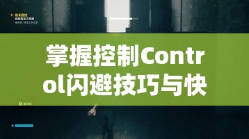 掌握控制Control闪避技巧与快乐追逐战支线任务，深入解析资源管理艺术