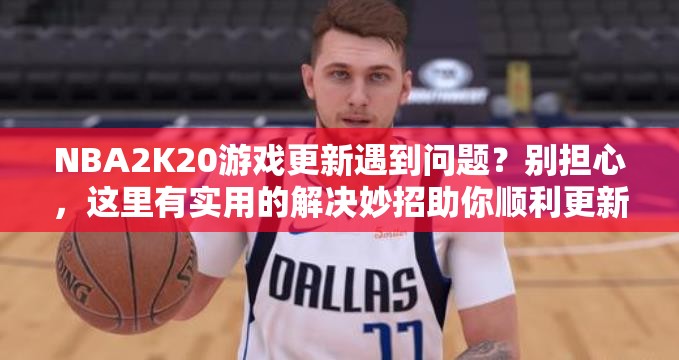 NBA2K20游戏更新遇到问题？别担心，这里有实用的解决妙招助你顺利更新！