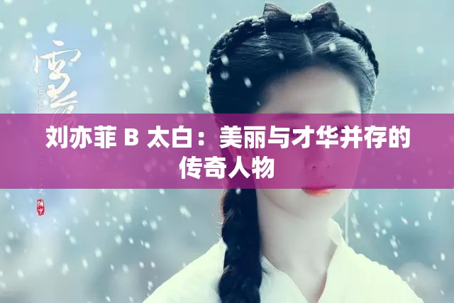 刘亦菲 B 太白：美丽与才华并存的传奇人物