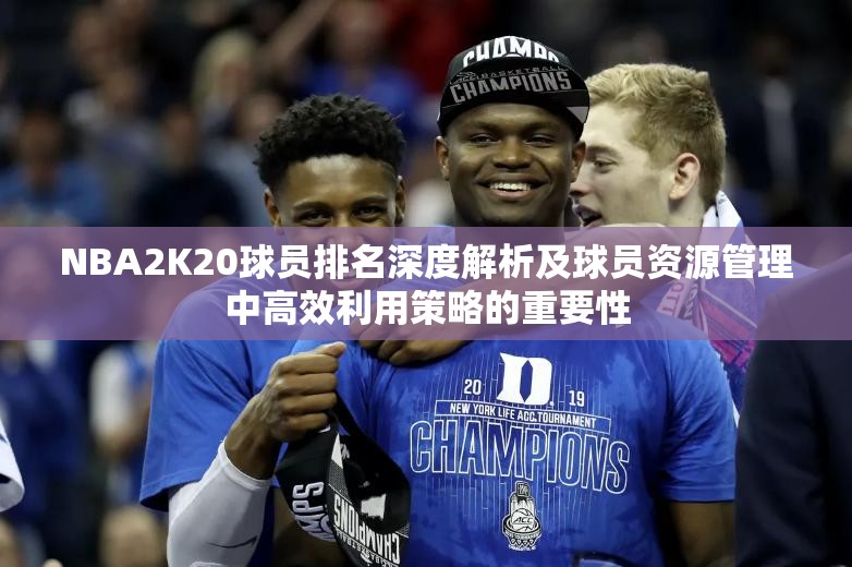 NBA2K20球员排名深度解析及球员资源管理中高效利用策略的重要性