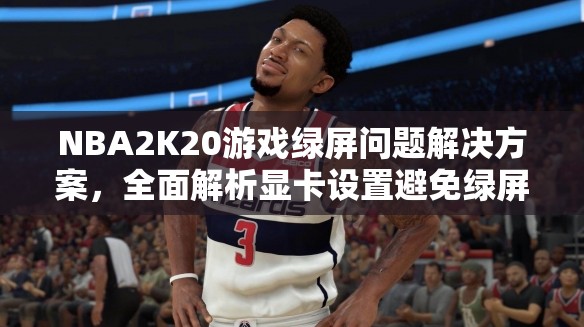 NBA2K20游戏绿屏问题解决方案，全面解析显卡设置避免绿屏困扰