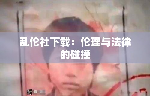 乱伦社下载：伦理与法律的碰撞