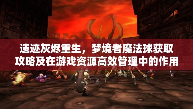 遗迹灰烬重生，梦境者魔法球获取攻略及在游戏资源高效管理中的作用