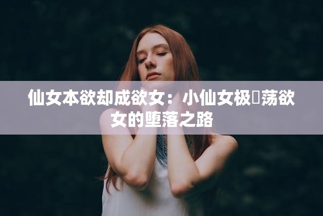 仙女本欲却成欲女：小仙女极婬荡欲女的堕落之路