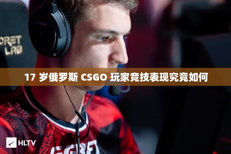 17 岁俄罗斯 CSGO 玩家竞技表现究竟如何