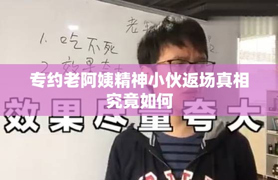 专约老阿姨精神小伙返场真相究竟如何