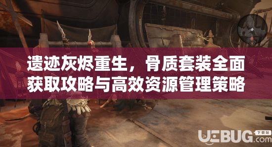 遗迹灰烬重生，骨质套装全面获取攻略与高效资源管理策略解析