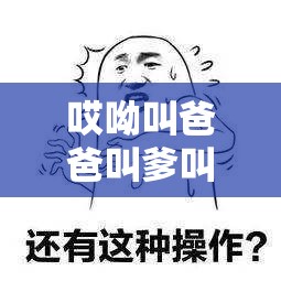 哎呦叫爸爸叫爹叫亲爹：是谁在叫？背后隐藏着怎样的故事