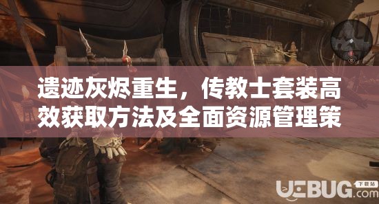 遗迹灰烬重生，传教士套装高效获取方法及全面资源管理策略解析