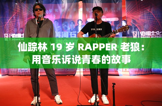 仙踪林 19 岁 RAPPER 老狼：用音乐诉说青春的故事