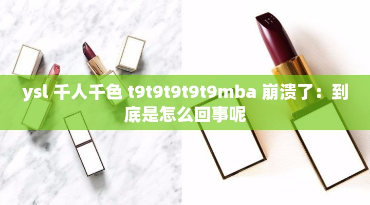 ysl 千人千色 t9t9t9t9t9mba 崩溃了：到底是怎么回事呢