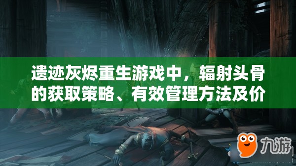 遗迹灰烬重生游戏中，辐射头骨的获取策略、有效管理方法及价值最大化途径