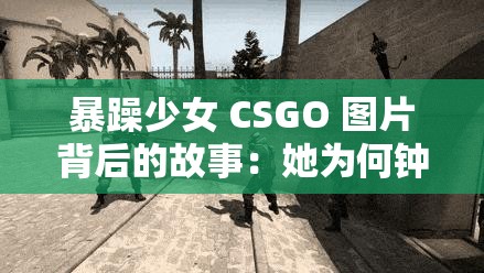 暴躁少女 CSGO 图片背后的故事：她为何钟爱射击游戏