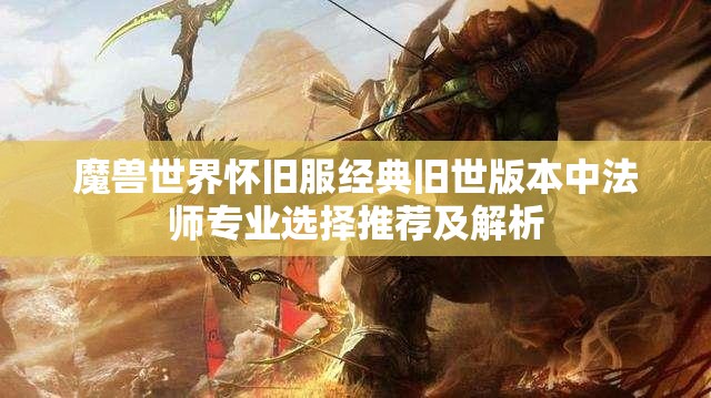 魔兽世界怀旧服经典旧世版本中法师专业选择推荐及解析