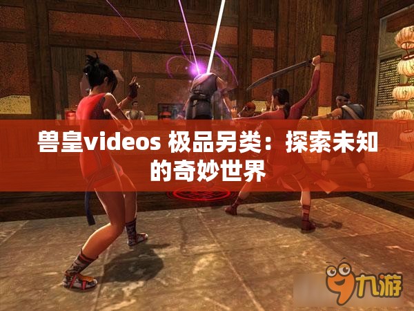 兽皇videos 极品另类：探索未知的奇妙世界