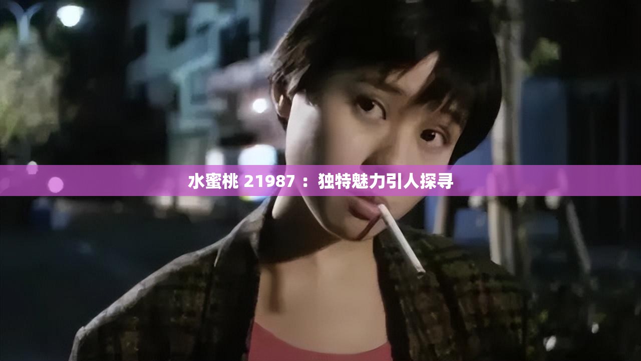 水蜜桃 21987 ：独特魅力引人探寻