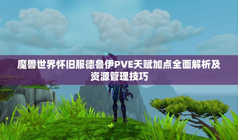 魔兽世界怀旧服德鲁伊PVE天赋加点全面解析及资源管理技巧