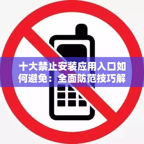 十大禁止安装应用入口如何避免：全面防范技巧解析