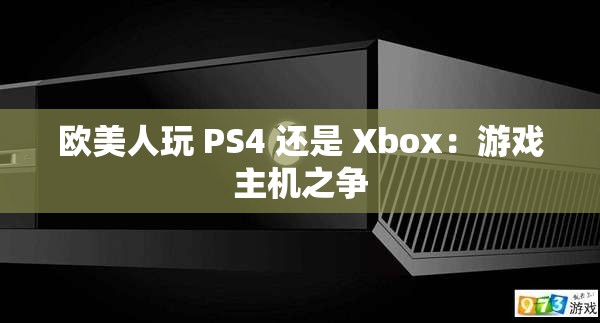 欧美人玩 PS4 还是 Xbox：游戏主机之争