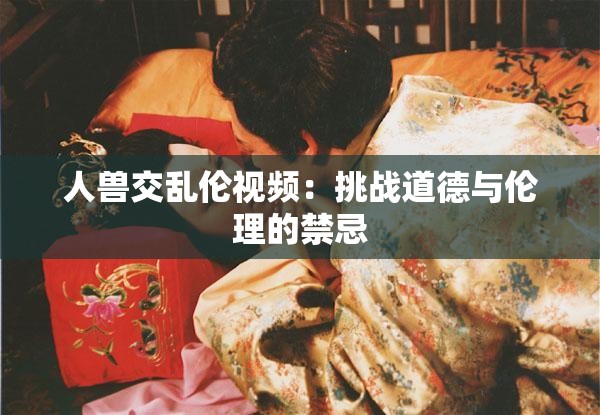 人兽交乱伦视频：挑战道德与伦理的禁忌