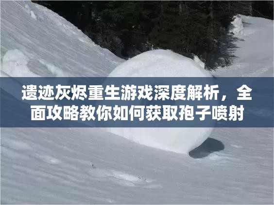 遗迹灰烬重生游戏深度解析，全面攻略教你如何获取孢子喷射霰弹枪