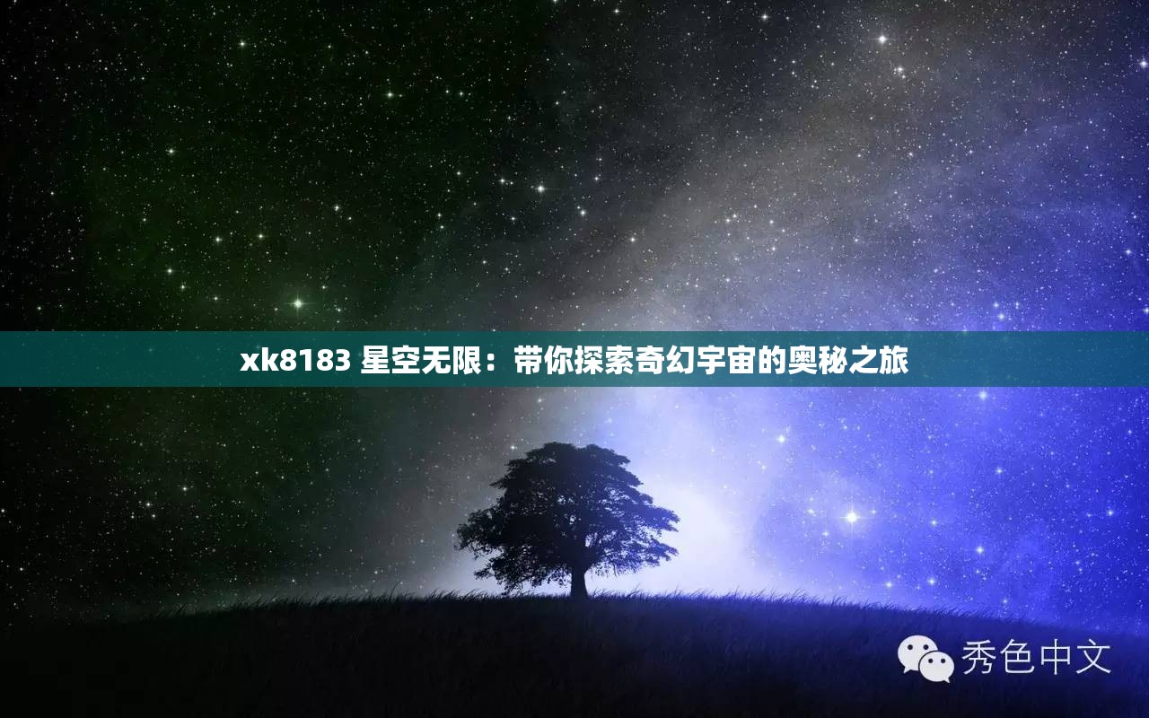 xk8183 星空无限：带你探索奇幻宇宙的奥秘之旅