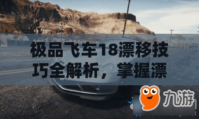 极品飞车18漂移技巧全解析，掌握漂移艺术，优化资源管理策略