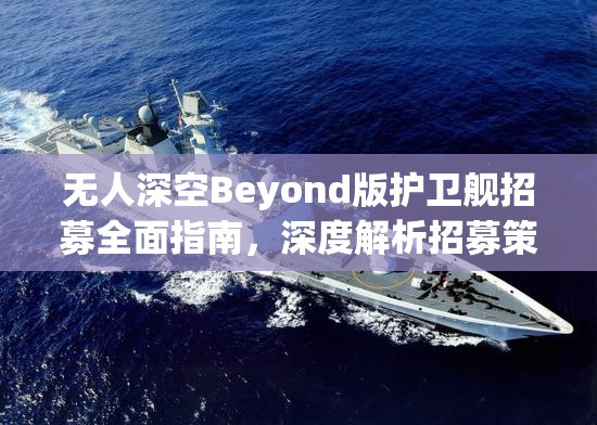 无人深空Beyond版护卫舰招募全面指南，深度解析招募策略与技巧