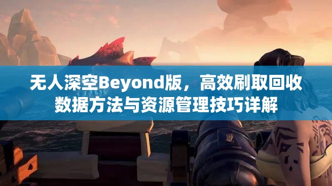 无人深空Beyond版，高效刷取回收数据方法与资源管理技巧详解