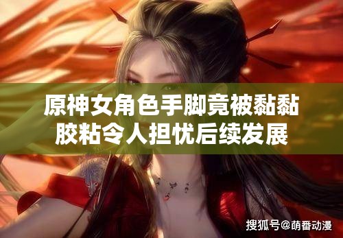 原神女角色手脚竟被黏黏胶粘令人担忧后续发展