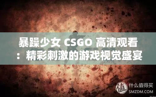 暴躁少女 CSGO 高清观看：精彩刺激的游戏视觉盛宴