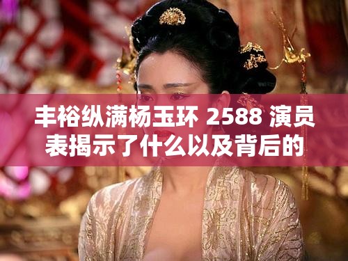 丰裕纵满杨玉环 2588 演员表揭示了什么以及背后的深刻内涵