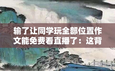 输了让同学玩全部位置作文能免费看直播了：这背后的秘密与影响