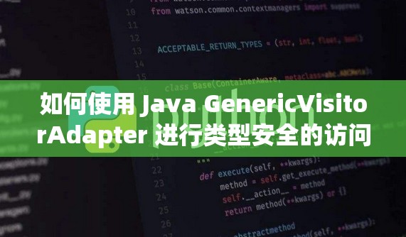 如何使用 Java GenericVisitorAdapter 进行类型安全的访问者模式编程