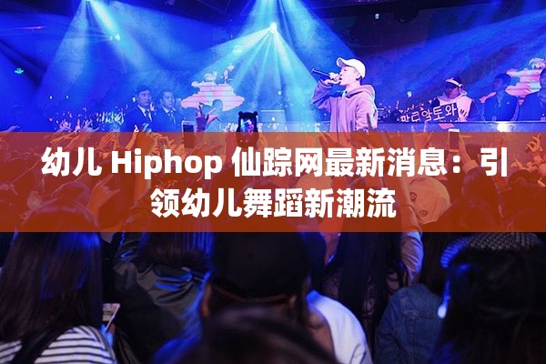 幼儿 Hiphop 仙踪网最新消息：引领幼儿舞蹈新潮流