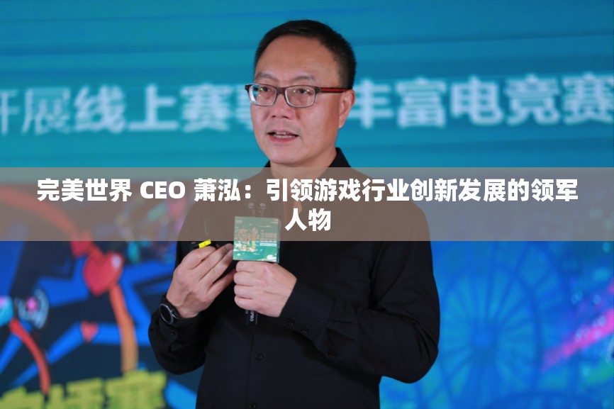 完美世界 CEO 萧泓：引领游戏行业创新发展的领军人物